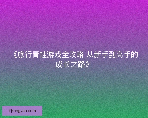 《旅行青蛙游戏全攻略 从新手到高手的成长之路》