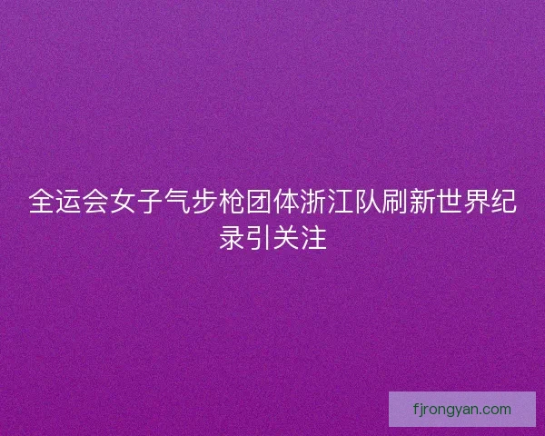 全运会女子气步枪团体浙江队刷新世界纪录引关注