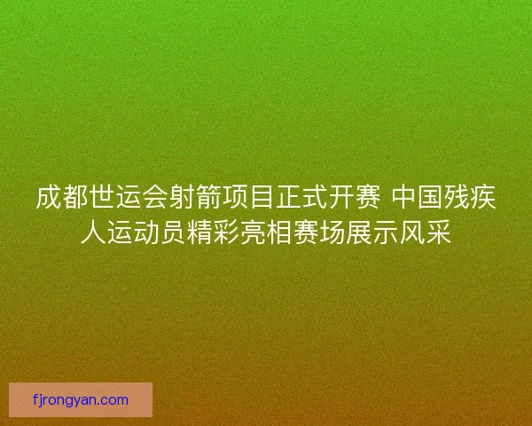 成都世运会射箭项目正式开赛 中国残疾人运动员精彩亮相赛场展示风采