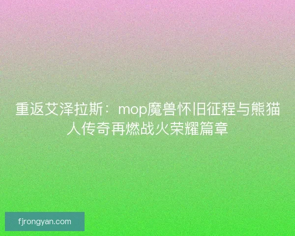 重返艾泽拉斯:mop魔兽怀旧征程与熊猫人传奇再燃战火荣耀篇章 重返艾泽拉斯:mop魔兽怀旧征程与熊猫人传奇再燃战火荣耀篇章