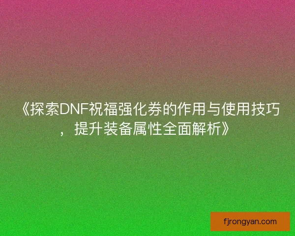 《探索DNF祝福强化券的作用与使用技巧，提升装备属性全面解析》
