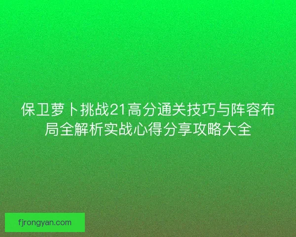 保卫萝卜挑战21高分通关技巧与阵容布局全解析实战心得分享攻略大全