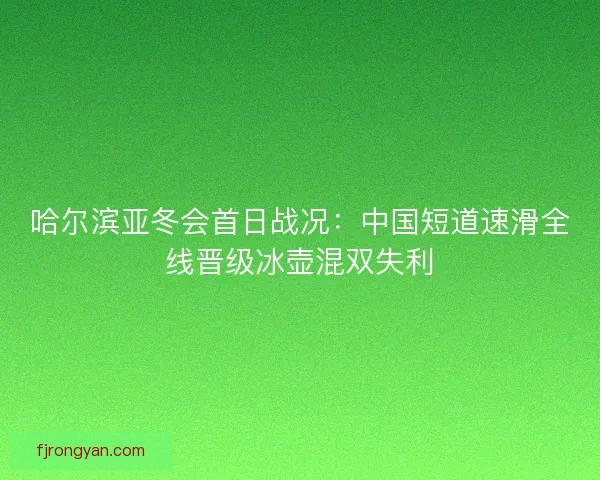 哈尔滨亚冬会首日战况：中国短道速滑全线晋级冰壶混双失利