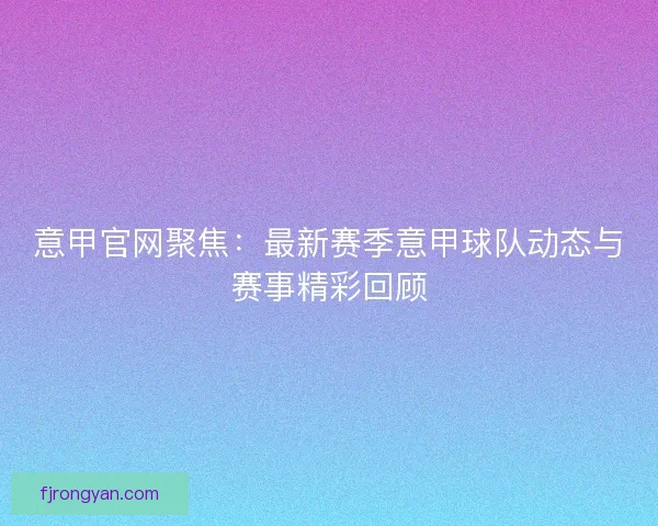 意甲官网聚焦：最新赛季意甲球队动态与赛事精彩回顾