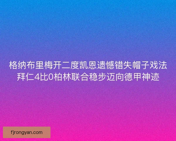 格纳布里梅开二度凯恩遗憾错失帽子戏法拜仁4比0柏林联合稳步迈向德甲神迹