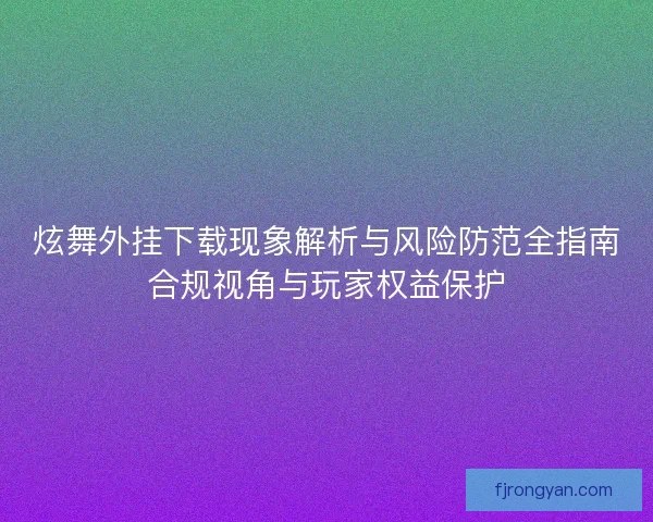 炫舞外挂下载现象解析与风险防范全指南合规视角与玩家权益保护