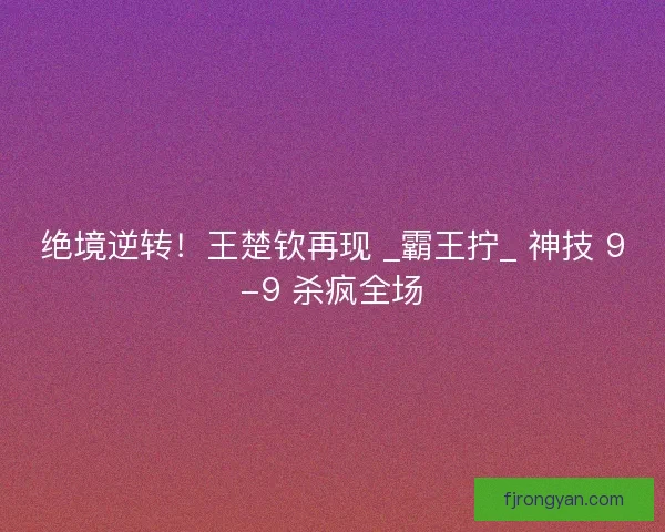 绝境逆转！王楚钦再现 _霸王拧_ 神技 9-9 杀疯全场