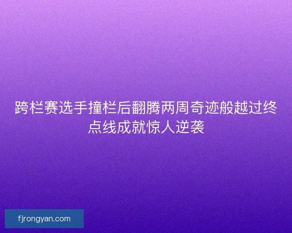 跨栏赛选手撞栏后翻腾两周奇迹般越过终点线成就惊人逆袭