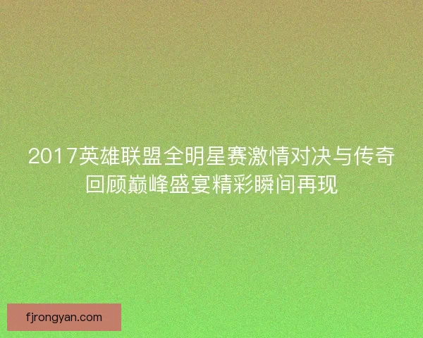 2017英雄联盟全明星赛激情对决与传奇回顾巅峰盛宴精彩瞬间再现