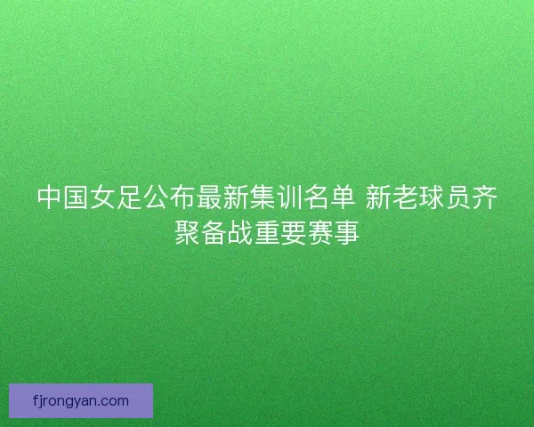 中国女足公布最新集训名单 新老球员齐聚备战重要赛事 中国女足公布最新集训名单 新老球员齐聚备战重要赛事