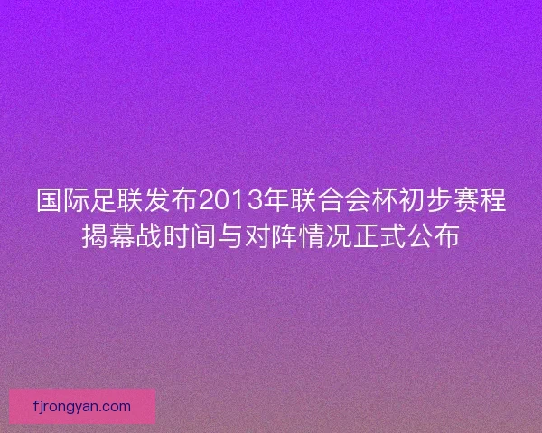 国际足联发布2013年联合会杯初步赛程揭幕战时间与对阵情况正式公布 国际足联发布2013年联合会杯初步赛程揭幕战时间与对阵情况正式公布