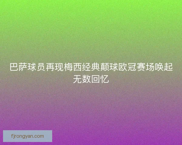 巴萨球员再现梅西经典颠球欧冠赛场唤起无数回忆 巴萨球员再现梅西经典颠球欧冠赛场唤起无数回忆