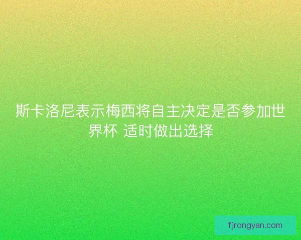 斯卡洛尼表示梅西将自主决定是否参加世界杯 适时做出选择