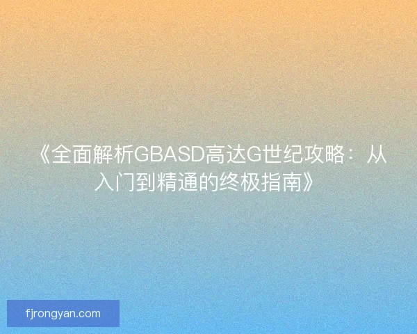 《全面解析GBASD高达G世纪攻略:从入门到精通的终极指南》 《全面解析GBASD高达G世纪攻略:从入门到精通的终极指南》