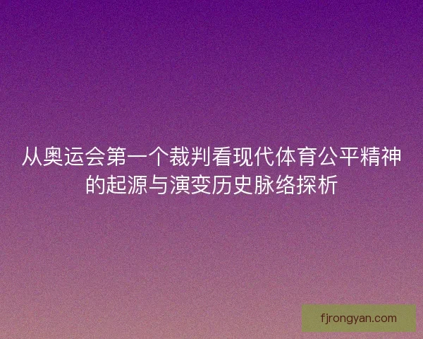 从奥运会第一个裁判看现代体育公平精神的起源与演变历史脉络探析