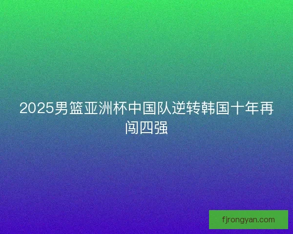 2025男篮亚洲杯中国队逆转韩国十年再闯四强