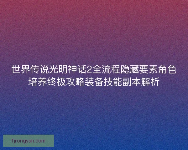 世界传说光明神话2全流程隐藏要素角色培养终极攻略装备技能副本解析