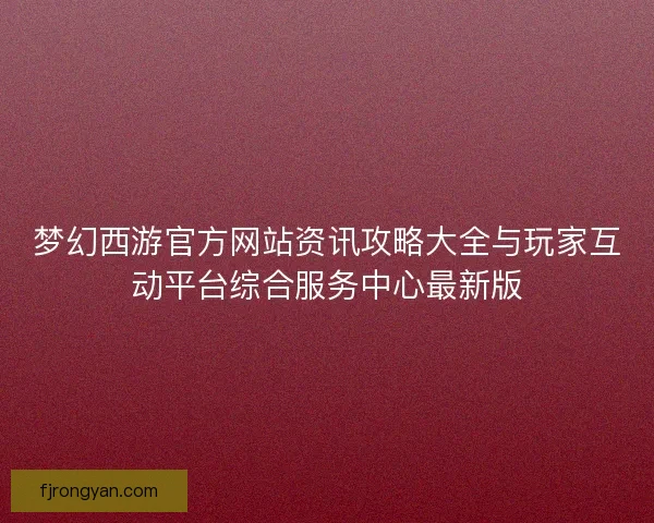 梦幻西游官方网站资讯攻略大全与玩家互动平台综合服务中心最新版