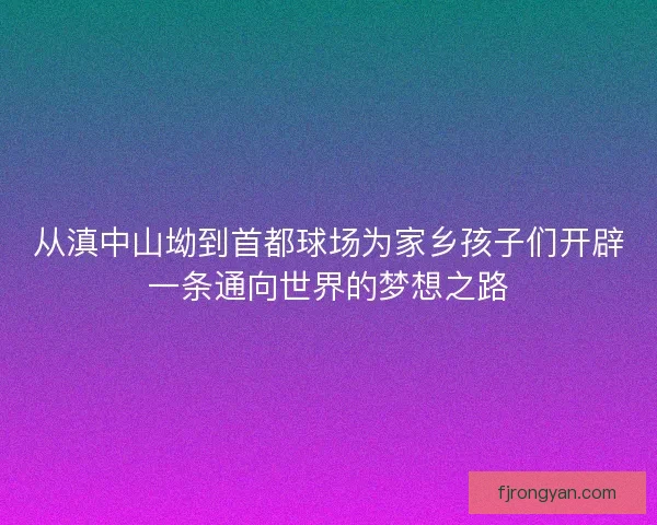 从滇中山坳到首都球场为家乡孩子们开辟一条通向世界的梦想之路 从滇中山坳到首都球场为家乡孩子们开辟一条通向世界的梦想之路