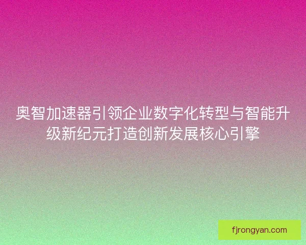 奥智加速器引领企业数字化转型与智能升级新纪元打造创新发展核心引擎 奥智加速器引领企业数字化转型与智能升级新纪元打造创新发展核心引擎