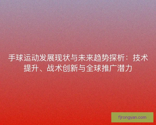 手球运动发展现状与未来趋势探析:技术提升、战术创新与全球推广潜力 手球运动发展现状与未来趋势探析:技术提升、战术创新与全球推广潜力