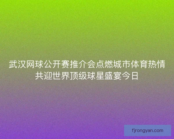 武汉网球公开赛推介会点燃城市体育热情共迎世界顶级球星盛宴今日 武汉网球公开赛推介会点燃城市体育热情共迎世界顶级球星盛宴今日