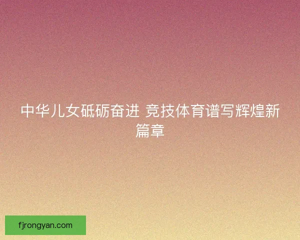 中华儿女砥砺奋进 竞技体育谱写辉煌新篇章