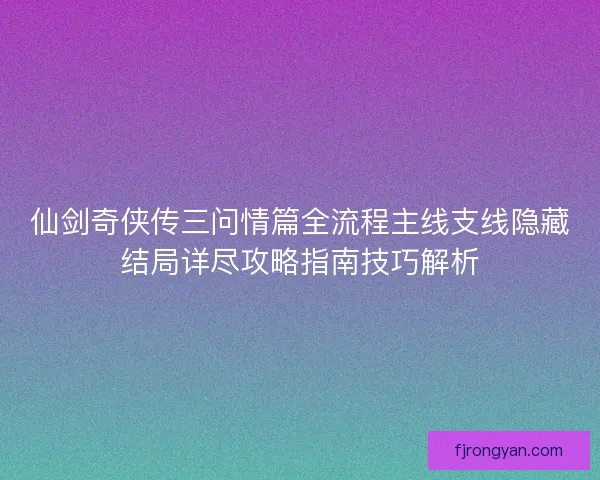 仙剑奇侠传三问情篇全流程主线支线隐藏结局详尽攻略指南技巧解析