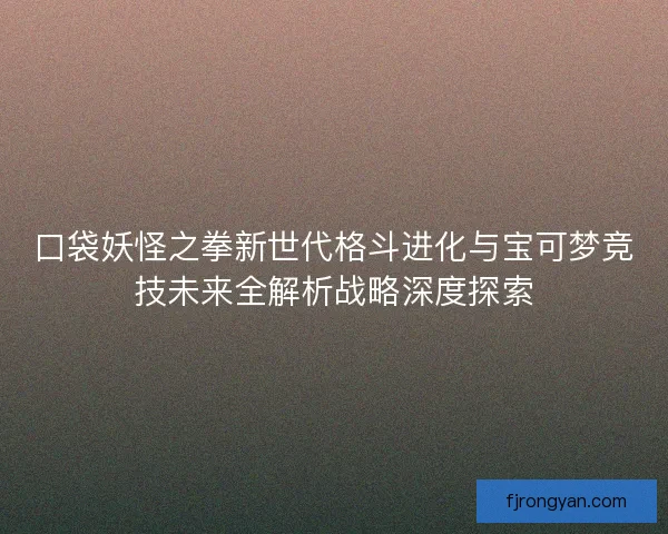 口袋妖怪之拳新世代格斗进化与宝可梦竞技未来全解析战略深度探索