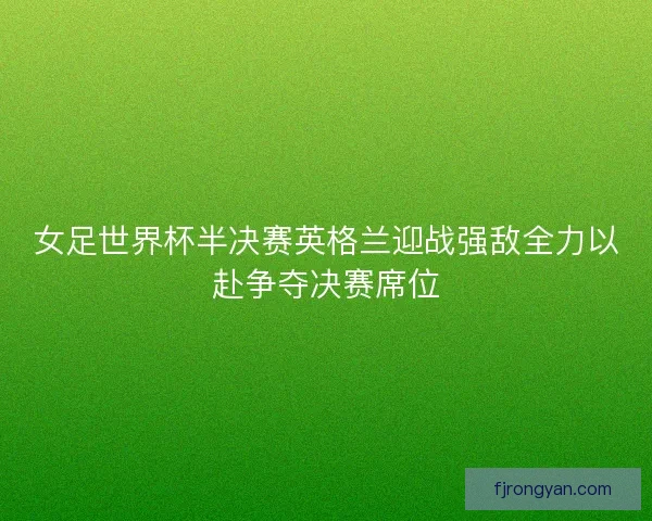 女足世界杯半决赛英格兰迎战强敌全力以赴争夺决赛席位