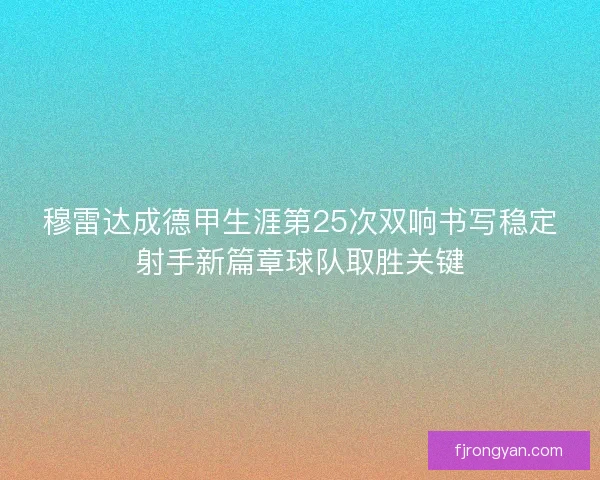 穆雷达成德甲生涯第25次双响书写稳定射手新篇章球队取胜关键