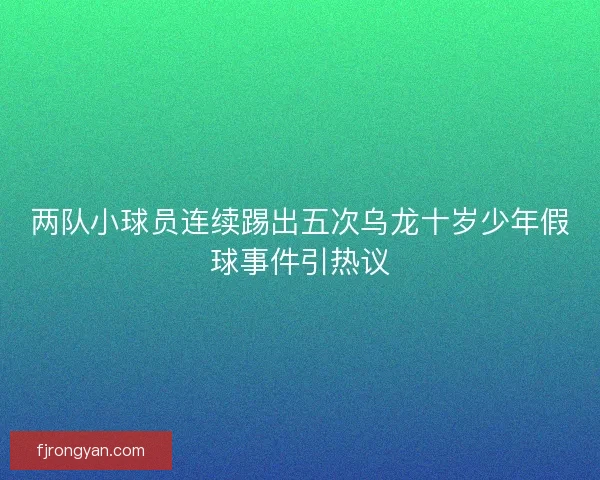 两队小球员连续踢出五次乌龙十岁少年假球事件引热议