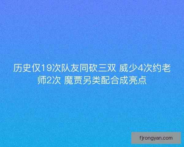 历史仅19次队友同砍三双 威少4次约老师2次 魔贾另类配合成亮点