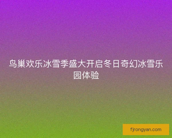 鸟巢欢乐冰雪季盛大开启冬日奇幻冰雪乐园体验