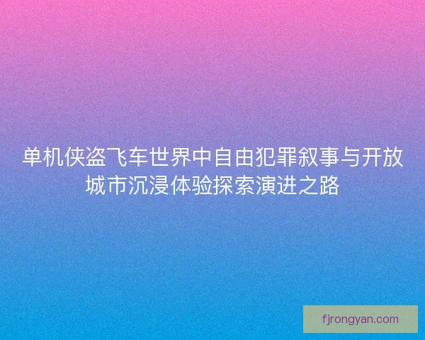 单机侠盗飞车世界中自由犯罪叙事与开放城市沉浸体验探索演进之路