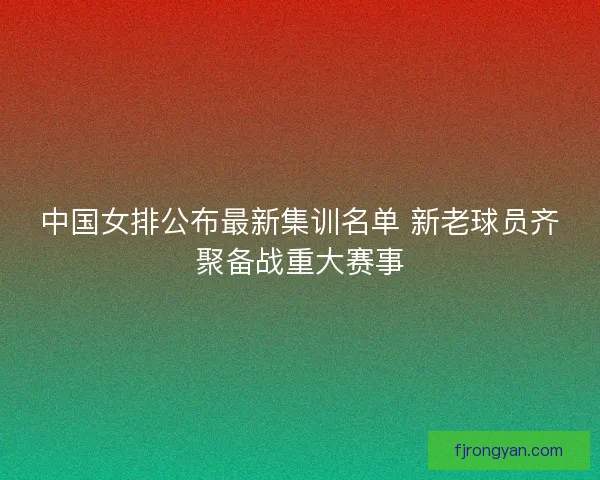 中国女排公布最新集训名单 新老球员齐聚备战重大赛事