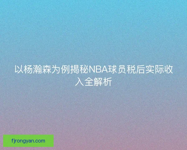 以杨瀚森为例揭秘NBA球员税后实际收入全解析 以杨瀚森为例揭秘NBA球员税后实际收入全解析