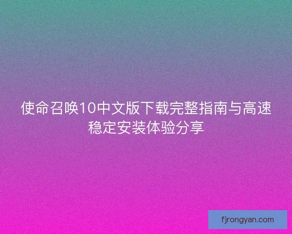 使命召唤10中文版下载完整指南与高速稳定安装体验分享 使命召唤10中文版下载完整指南与高速稳定安装体验分享